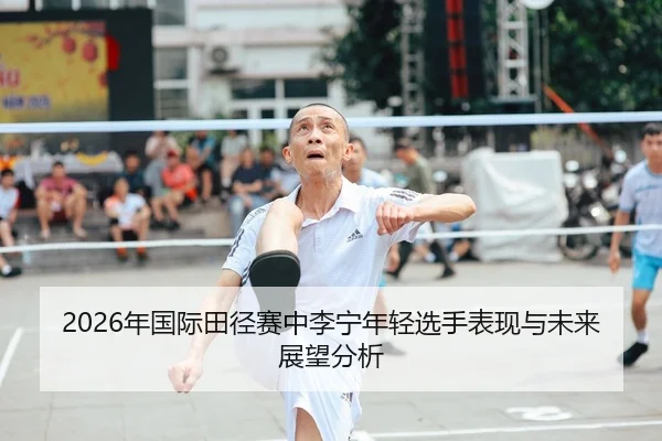 2026年国际田径赛中李宁年轻选手表现与未来展望分析