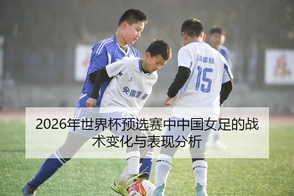 2026年世界杯预选赛中中国女足的战术变化与表现分析