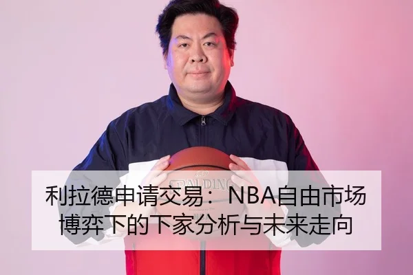 利拉德申请交易：NBA自由市场博弈下的下家分析与未来走向