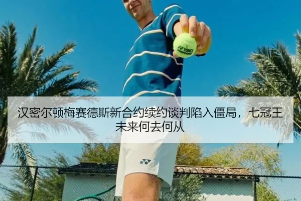 汉密尔顿梅赛德斯新合约续约谈判陷入僵局，七冠王未来何去何从