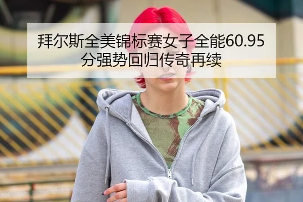 拜尔斯全美锦标赛女子全能60.95分强势回归传奇再续