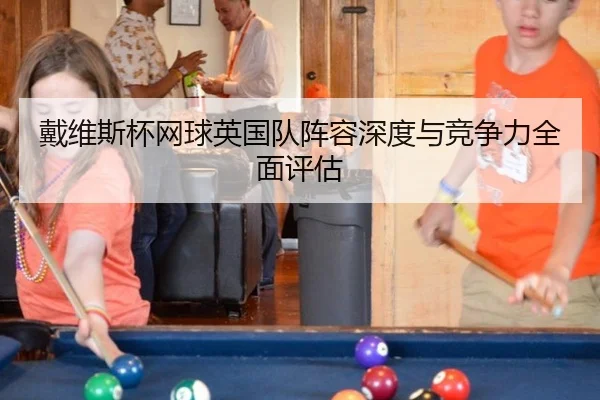 戴维斯杯网球英国队阵容深度与竞争力全面评估