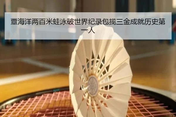 覃海洋两百米蛙泳破世界纪录包揽三金成就历史第一人
