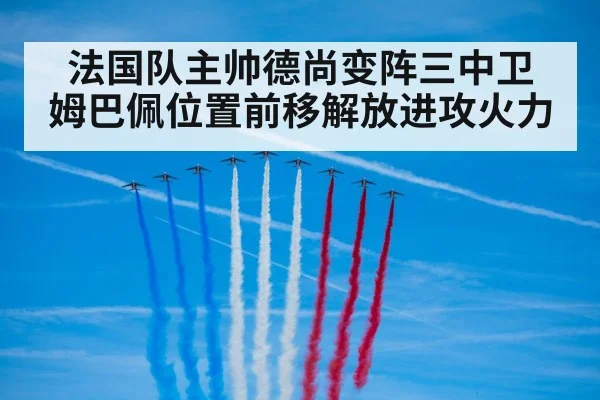 法国队主帅德尚变阵三中卫 姆巴佩位置前移解放进攻火力