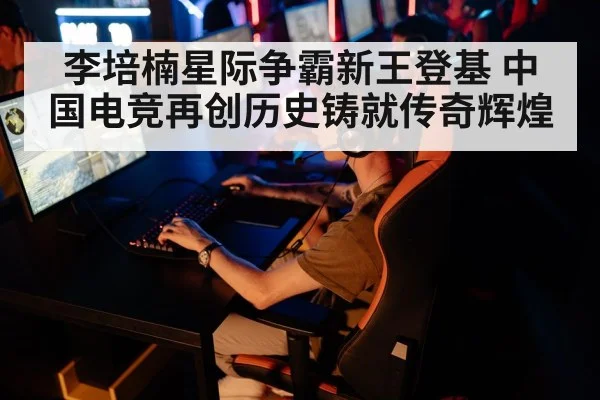 李培楠星际争霸新王登基 中国电竞再创历史铸就传奇辉煌