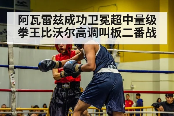 阿瓦雷兹成功卫冕超中量级拳王比沃尔高调叫板二番战
