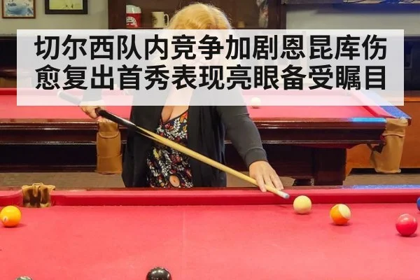 切尔西队内竞争加剧恩昆库伤愈复出首秀表现亮眼备受瞩目
